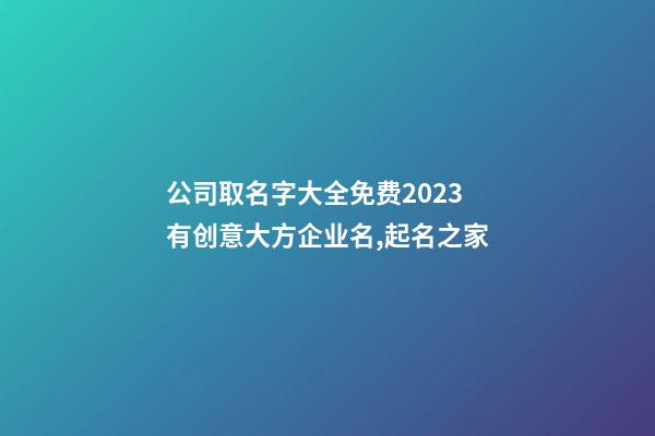公司取名字大全免费2023 有创意大方企业名,起名之家-第1张-公司起名-玄机派